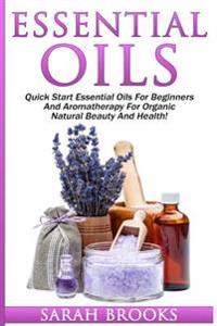 Essential Oils: Quick Start Essential Oils for Beginners and Aromatherapy for Organic Natural Beauty and Health!