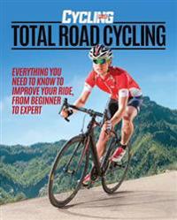 Total Road Cycling: Everything You Need to Know to Improve Your Ride, from Beginner to Expert