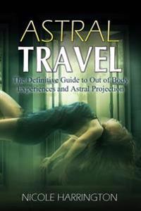 Astral Travel: The Definitive Guide to Out of Body Experiences and Astral Projection