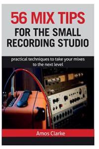 56 Mix Tips for the Small Recording Studio: Practical Techniques to Take Your Mixes to the Next Level
