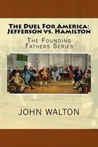 The Duel for America: Jefferson vs. Hamilton: The Founding Fathers Series