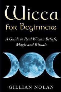 Wicca for Beginners: A Guide to Real Wiccan Beliefs, Magic and Rituals