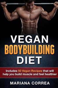 Vegan Bodybuilding Diet: Includes 50 Vegan Recipes That Will Help You Build Muscle and Feel Healthier
