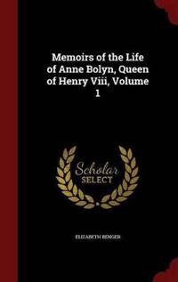 Memoirs of the Life of Anne Bolyn, Queen of Henry VIII, Volume 1