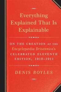 Everything Explained That Is Explainable: On the Creation of the Encyclopaedia Britannica's Celebrated Eleventh Edition, 1910-1911