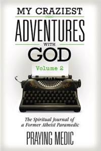 My Craziest Adventures with God - Volume 2: The Spiritual Journal of a Former Atheist Paramedic