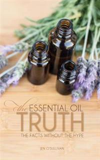 The Essential Oil Truth: The Facts Without the Hype