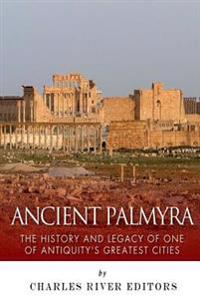 Ancient Palmyra: The History and Legacy of One of Antiquity's Greatest Cities