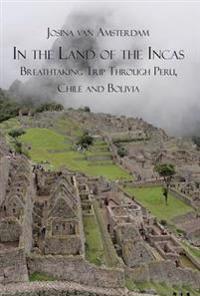 In the Land of the Incas: Breathtaking Trip Through Peru, Chile and Bolivia