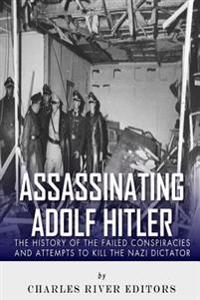 Assassinating Adolf Hitler: The History of the Failed Conspiracies and Attempts to Kill the Nazi Dictator