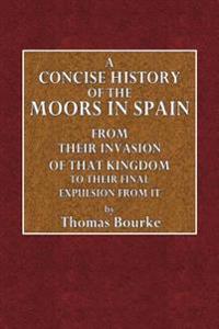 A Concise History of the Moors in Spain: From Their Invasion of That Kingdom to Their Final Expulsion from It