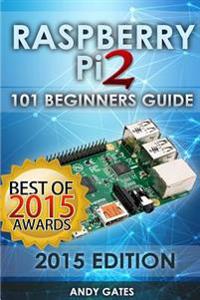 Raspberry Pi 2: 101 Beginners Guide: The Definitive Step by Step Guide for What You Need to Know to Get Started