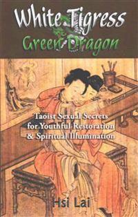 White Tigress Green Dragon: Taoist Sexual Secrets for Youthful Restoration and Spiritual Illumination