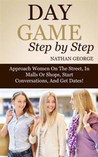 Day Game Step by Step: Approach Women on the Street, in Malls or Shops, Start Conversations, and Get Dates!
