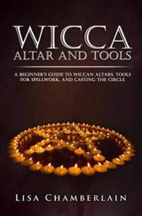 Wicca Altar and Tools: A Beginner's Guide to Wiccan Altars, Tools for Spellwork, and Casting the Circle