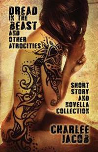 Dread in the Beast and Other Atrocities: A Short Story & Novella Collection