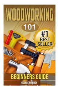 Woodworking: 101 Beginners Guide (the Definitive Guide for What Need to Know to Start Your Projects Today)