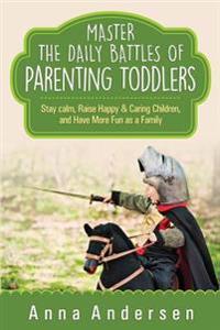Master the Daily Battles of Parenting Toddlers: Stay Calm, Raise Happy & Caring Children, and Have More Fun as a Family