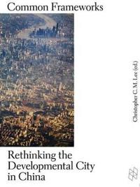 Common Frameworks - Rethinking the Developmental City in China