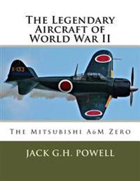 The Legendary Aircraft of World War II: The Mitsubishi A6m Zero
