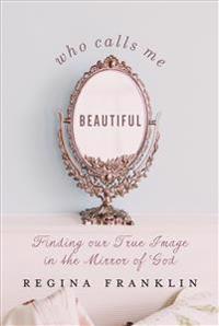Who Calls Me Beautiful: Finding Our True Image in the Mirror of God