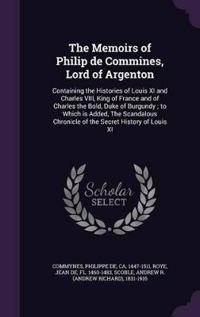 The Memoirs of Philip de Commines, Lord of Argenton: Containing the Histories of Louis XI and Charles VIII, King of France and of Charles the Bold, Du