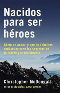 Nacidos Para Ser Heroes: Como Un Audaz Grupo de Rebeldes Redescubrieron Los Secretos de La Fuerza y La Resistencia