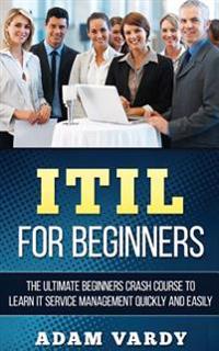 Itil for Beginners: The Ultimate Beginners Crash Course to Learn It Service Management Quickly and Easily