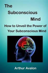 The Subconscious Mind: How to Unveil the Power of Your Subconscious Mind