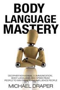 Body Language: Mastery: Decipher Nonverbal Communication, Body Language, and Speed Read People to Win Friends and Influence People