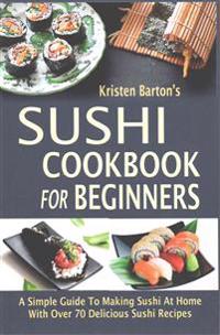 Sushi Cookbook for Beginners: A Simple Guide to Making Sushi at Home with Over 70 Delicious Sushi Recipes