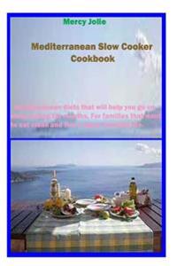 Mediterranean Slow Cooker Cookbook: Mediterranean Diets That Will Help You Go on Clean Eating for Months, for Families That Want to Eat Clean and Live