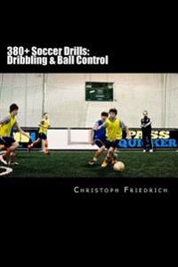 380+ Soccer Drills: Dribbling & Ball Control: Soccer Football Practice Drills for Youth Coaching & Skills Training
