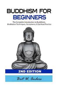 Buddhism for Beginners: The Complete Introduction to Buddhism: Meditation Techniques, Acceptance, & Spiritual Practice