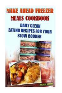 Make Ahead Freezer Meals Cookbook: Daily Clean Eating Recipes for Your Slow Cooker: (Freezer Meals for Slow Cooker, Freezer Meals Crock Pot, Freezer M