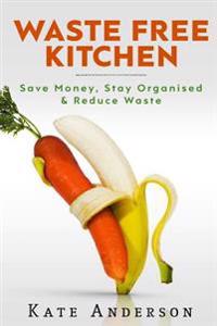 Waste Free Kitchen: Save Money, Stay Organized & Reduce Waste