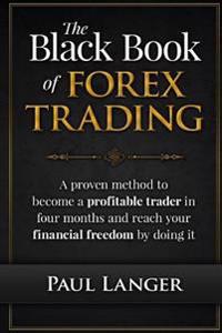 The Black Book of Forex Trading: A Proven Method to Become a Profitable Trader in Four Months and Reach Your Financial Freedom by Doing It