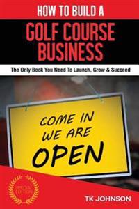 How to Build a Golf Course Business (Special Edition): The Only Book You Need to Launch, Grow & Succeed