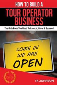 How to Build a Tour Operator Business (Special Edition): The Only Book You Need to Launch, Grow & Succeed