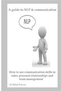 A Guide to Nlp & Communication: How to Use Communication Skills in Sales, Personal Relationships and Team Management