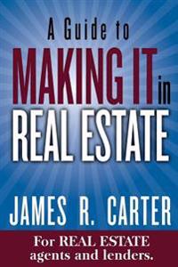 A Guide to Making It in Real Estate: A Success Guide for Real Estate Lenders, Real Estate Agents and Those Who Would Like to Learn about the Professio