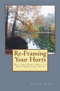 Re-Framing Your Hurts: Why You Don't Have to Fear Emotional Pain