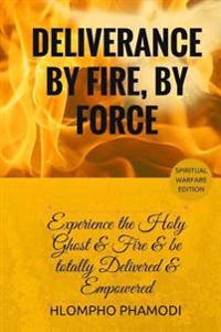 Deliverance by Fire, by Force: Experience the Holy Ghost Fire and Be Totally Delivered