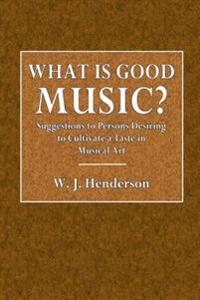 What Is Good Music?: Suggestions to Persons Desiring to Cultivate a Taste in Musical Art
