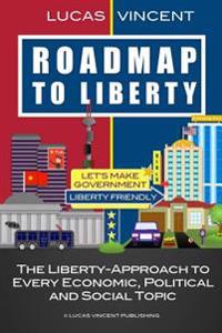 Roadmap to Liberty: The Liberty-Approach to Every Economic, Political and Social Topic