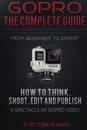 Gopro - The Complete Guide: How to Think, Shoot, Edit and Publish a Spectacular Gopro Video