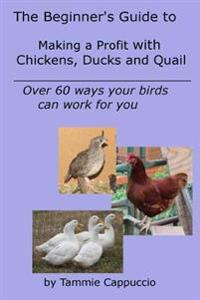 The Beginner's Guide to Making a Profit with Chickens, Ducks and Quail: Over 60 Ways to Have Your Birds Work for You