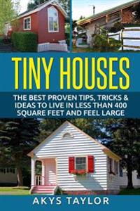 Tiny Houses: The Best Proven Tips, Tricks & Ideas to Live in Less Than 400 Square Feet and Feel Large
