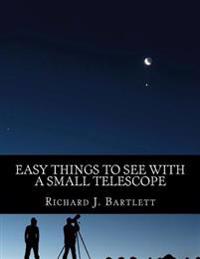 Easy Things to See with a Small Telescope: A Beginner's Guide to Over 60 Easy-To-Find Night Sky Sights