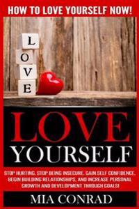 Love Yourself: How to Love Yourself Now! Stop Hurting, Stop Being Insecure, Gain Self Confidence, Begin Building Relationships, and I